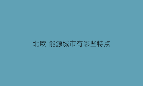 北欧能源城市有哪些特点(北欧优势)